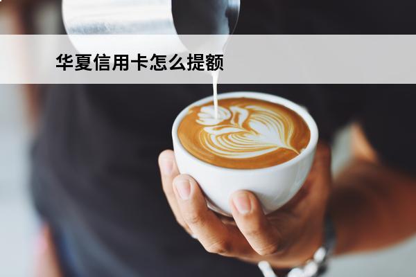华夏信用卡怎么提额
