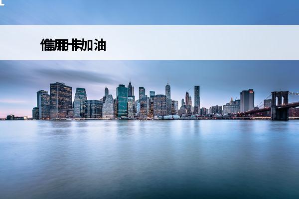 信用卡加油
 信用卡加油优惠怎么使用