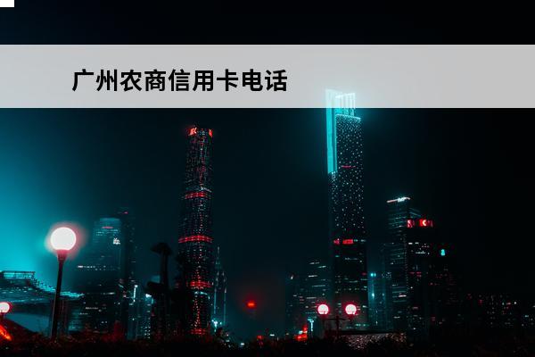 广州农商信用卡电话
(广州农商信用卡电话人工客服热线)