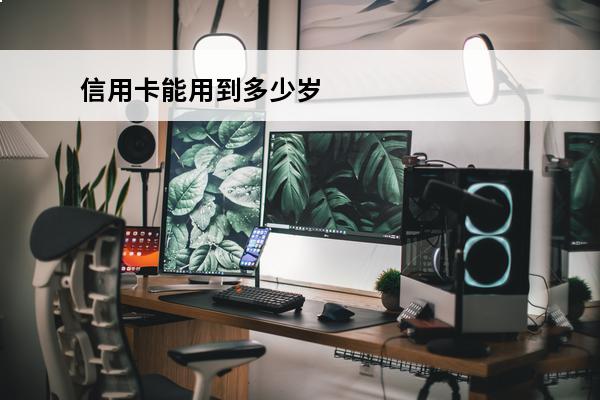 信用卡能用到多少岁
(信用卡20岁可以办吗)