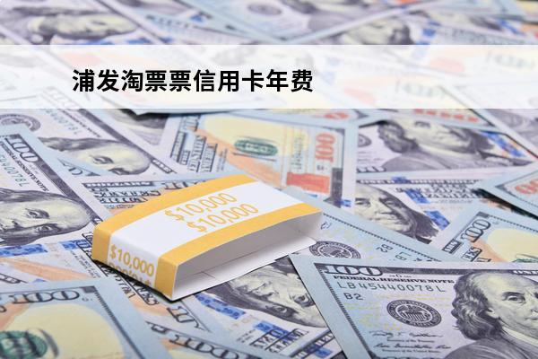 浦发淘票票信用卡年费
 浦发淘票票信用卡有没有年费