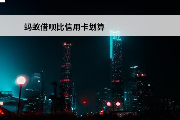 蚂蚁借呗比信用卡划算
 借呗和信用卡哪个更划算