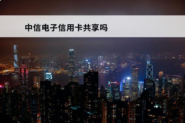 中信电子信用卡共享吗
 中信银行卡电子信用卡怎么使用