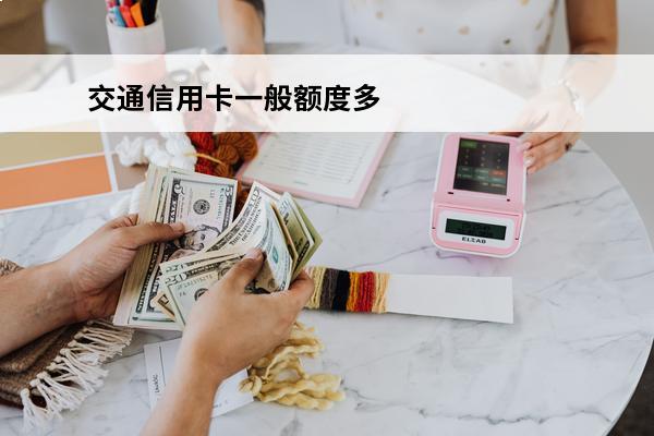 交通信用卡一般额度多少
(交通信用金卡最高额度)