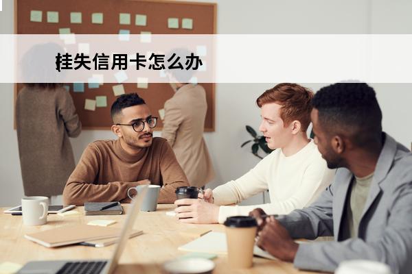 挂失信用卡怎么办
(挂失的信用卡怎么处理)