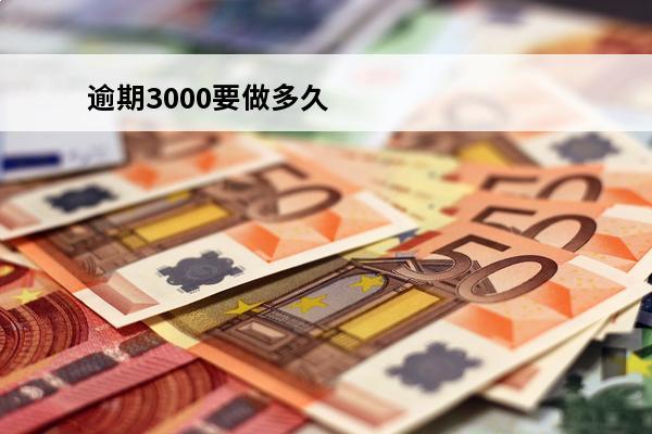 逾期3000要做多久
(逾期三千多会立案吗)