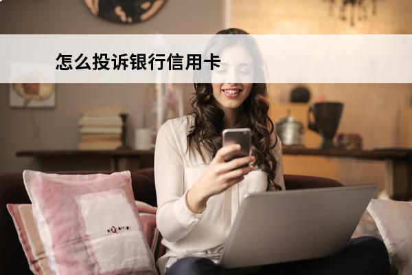 怎么投诉银行信用卡
 怎么投诉银行信用卡工作人员