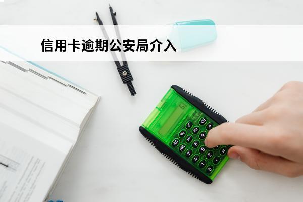 信用卡逾期公安局介入
(欠信用卡的钱公安机关会介入吗)