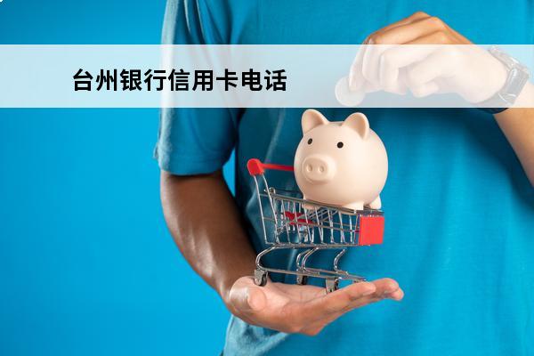 台州银行信用卡电话
(台州银行台州各网点的电话)