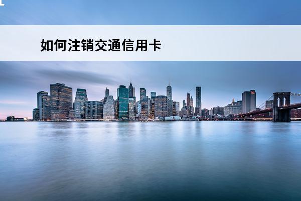 如何注销交通信用卡
(如何注销交通信用卡账户)