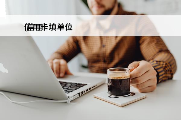 信用卡填单位
(信用卡填单位电话怎么填)