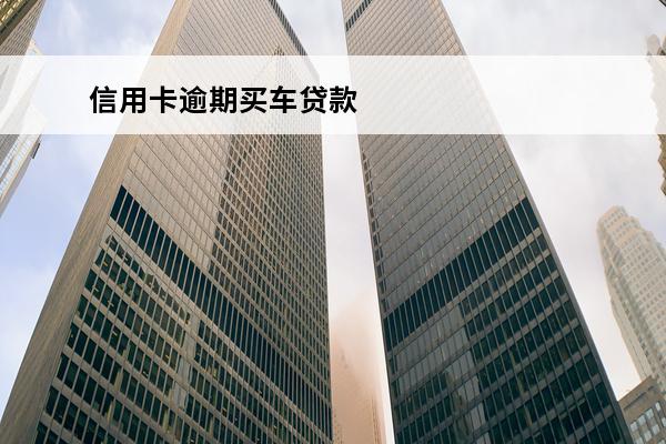 信用卡逾期买车贷款
(信用卡逾期买车贷款被拒)