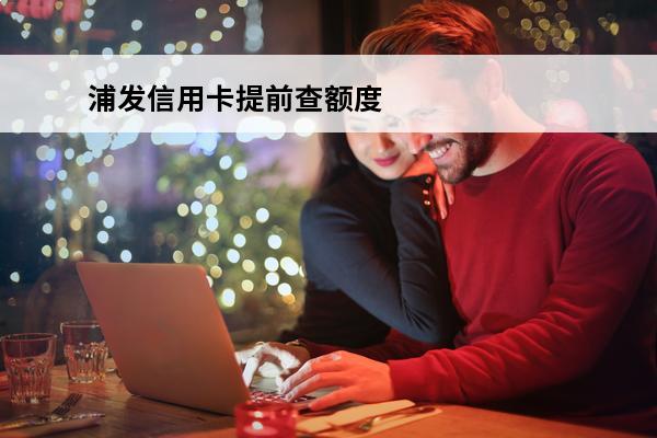 浦发信用卡提前查额度
(浦发信用卡查询额度多少)