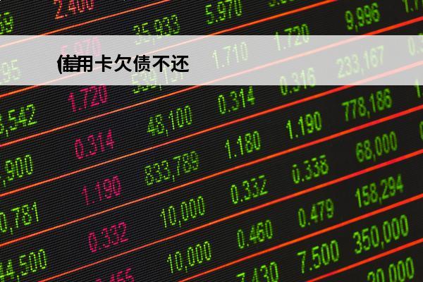 信用卡欠债不还
(信用卡欠债不还会怎样)