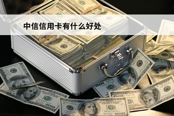 中信信用卡有什么好处
 中信信用卡有什么好处和坏处