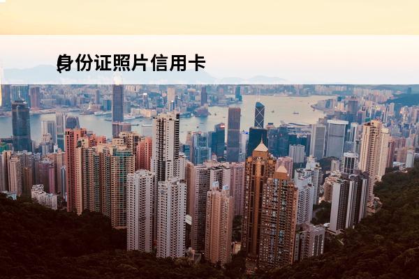 身份证照片信用卡
(身份证照片能办信用卡吗)