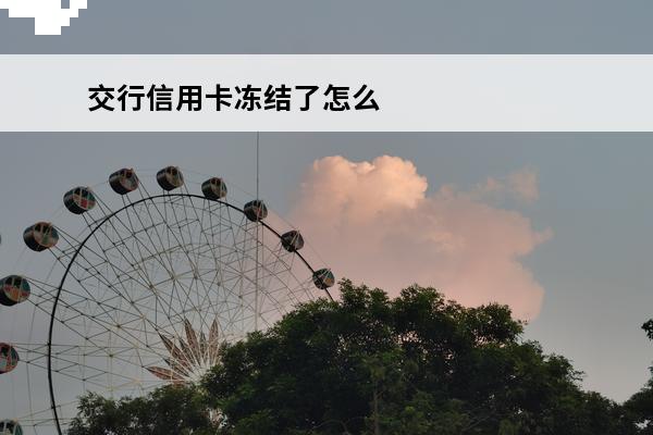 交行信用卡冻结了怎么办
 交通的信用卡封了多久可以用吗