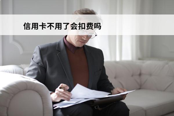信用卡不用了会扣费吗
(如果我信用卡不用有没有影响)