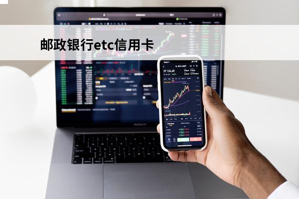 邮政银行etc信用卡
(邮政银行etc信用卡不见了能注销吗)