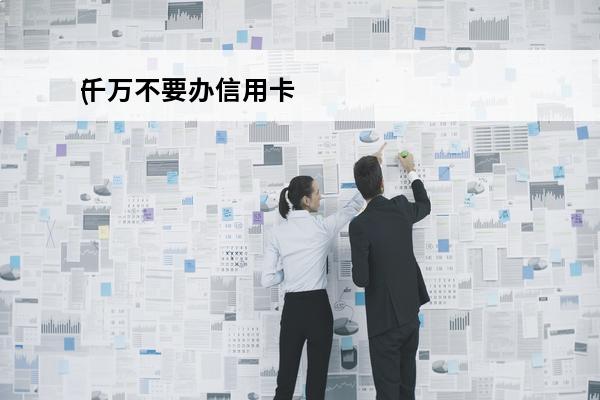 千万不要办信用卡
(办信用卡不好吗)