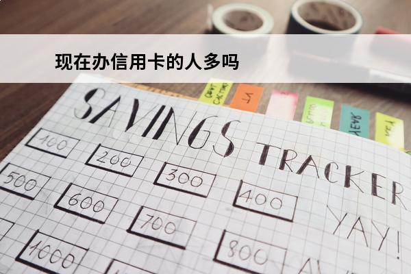 现在办信用卡的人多吗
(办信用卡的人越来越少)