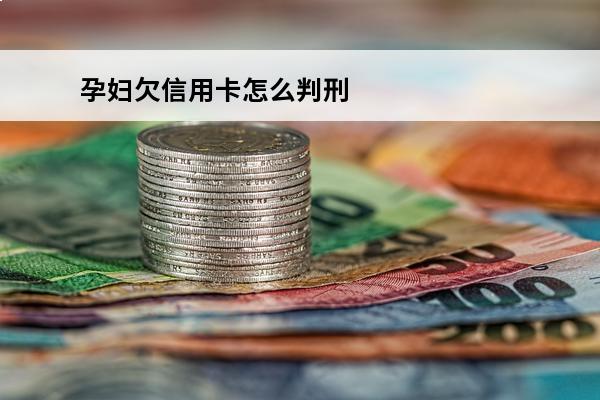 孕妇欠信用卡怎么判刑
(怀孕期间欠信用卡逾期能怎么样)
