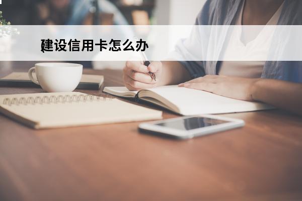 建设信用卡怎么办
(建设信用卡办理)