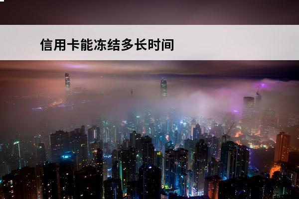 信用卡能冻结多长时间
(信用卡冻结多长时间能解冻)
