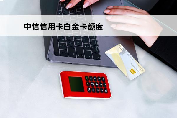 中信信用卡白金卡额度是多少
(中信信用卡白金卡额度多少起步)