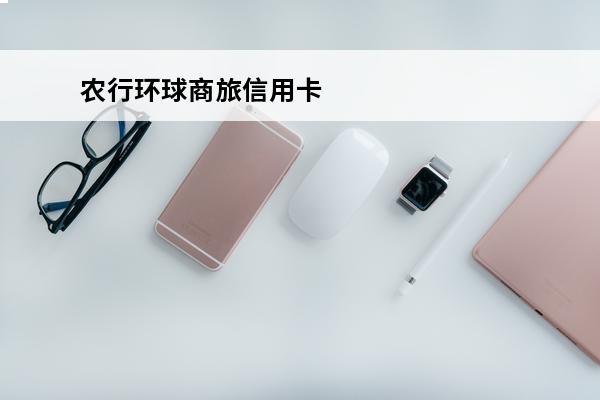 农行环球商旅信用卡
(农行环球商旅信用卡威士品牌年费)