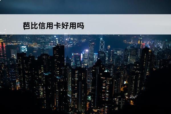 芭比信用卡好用吗
(芭比白金卡额度是多少)