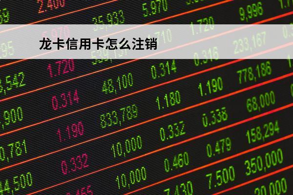 龙卡信用卡怎么注销
 龙卡信用卡注销后要多久生效