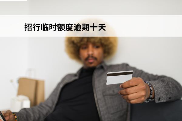 招行临时额度逾期十天
(招行临时额度延期一会有一会没有)