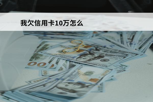 我欠信用卡10万怎么办
 我欠信用卡10万怎么办理