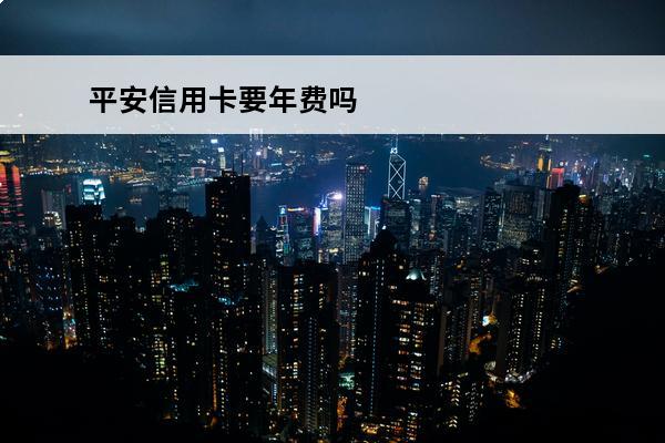 平安信用卡要年费吗
(中国平安银行的信用卡有年费吗)