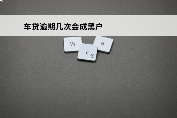 车贷逾期几次会成黑户
(车贷逾期几次会上黑名单)
