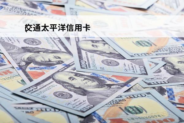 交通太平洋信用卡
(交通太平洋信用卡年费多少)