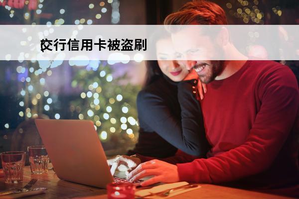 交行信用卡被盗刷
(交行信用卡被盗刷怎么处理)