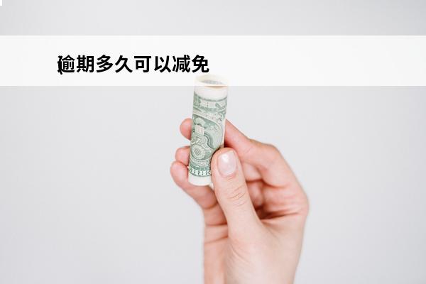 逾期多久可以减免
(逾期多久可以减免罚金)