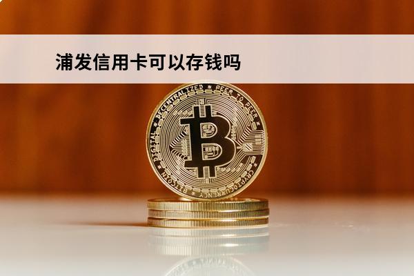 浦发信用卡可以存钱吗
 浦发信用卡可以存钱吗怎么存