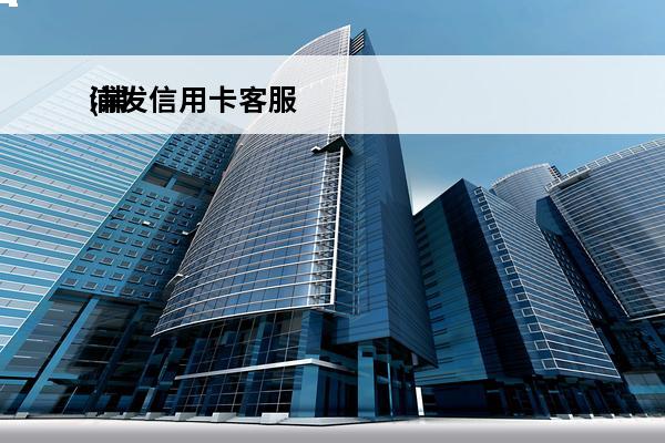 浦发信用卡客服
(浦发信用卡客服电话24小时人工服务电话打不进去)