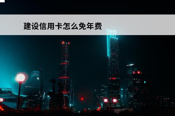 建设信用卡怎么免年费
(建设信用卡免年费条件)