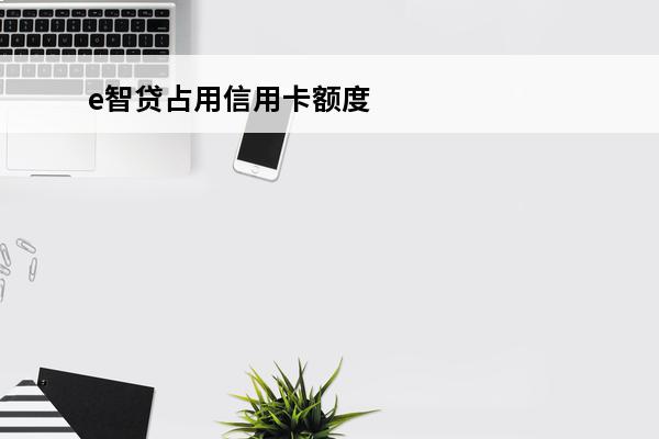 e智贷占用信用卡额度吗
(e智贷占用固定额度吗)