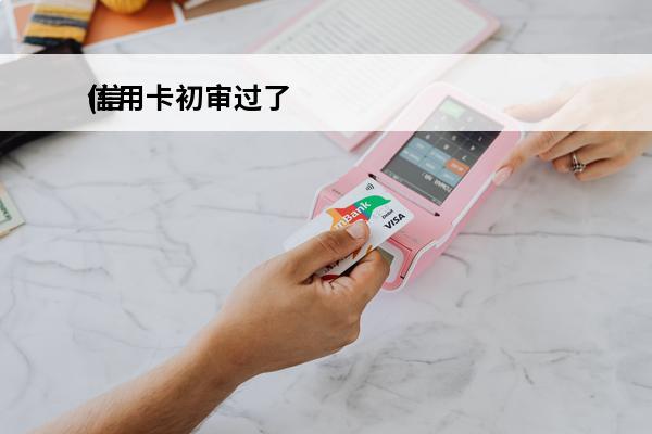 信用卡初审过了
(信用卡初审过了面签还查征信吗)