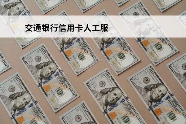 交通银行信用卡人工服务电话
(交通银行信用卡人工服务电话号码如何操作)