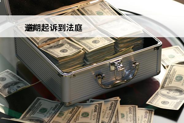 逾期起诉到法庭
 逾期起诉到法庭要多久