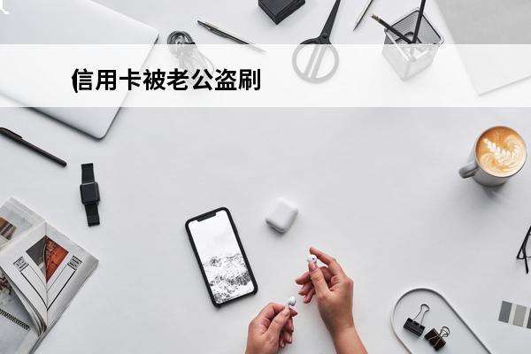 信用卡被老公盗刷
(信用卡被老公盗刷了可以起诉吗知乎)