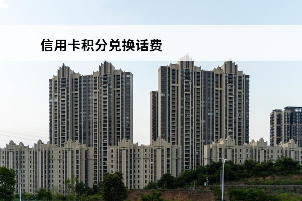 信用卡积分兑换话费
(信用卡积分兑换话费什么时候到账)