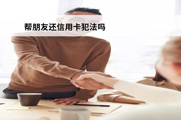 帮朋友还信用卡犯法吗
 帮人还信用卡有风险吗
