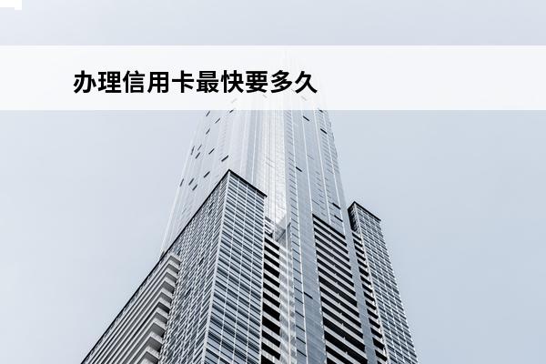 办理信用卡最快要多久
(办信用卡最快多久能拿到)